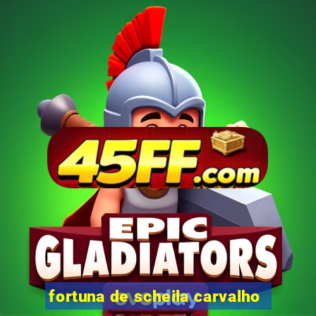 fortuna de scheila carvalho